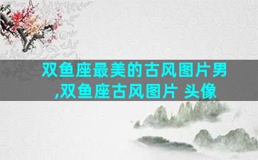 双鱼座最美的古风图片男,双鱼座古风图片 头像